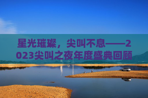星光璀璨,尖叫不息——2023尖叫之夜年度盛典回顾,星光璀璨,尖叫不息——2023尖叫之夜年度盛典回顾 星光璀璨,尖叫不息——2023尖叫之夜年度盛典回顾,星光璀璨,尖叫不息——2023尖叫之夜年度盛典回顾