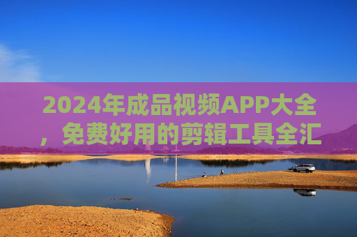 2024年成品视频APP大全,免费好用的剪辑工具全汇总,新手也能轻松上手!2024年成品视频APP大全,免费好用剪辑工具,新手轻松上手 2024年成品视频APP大全,免费好用的剪辑工具全汇总,新手也能轻松上手!2024年成品视频APP大全,免费好用剪辑工具,新手轻松上手