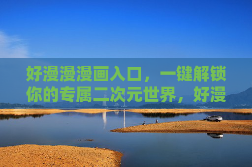 好漫漫漫画入口,一键解锁你的专属二次元世界,好漫漫漫画入口,一键解锁专属二次元世界 好漫漫漫画入口,一键解锁你的专属二次元世界,好漫漫漫画入口,一键解锁专属二次元世界