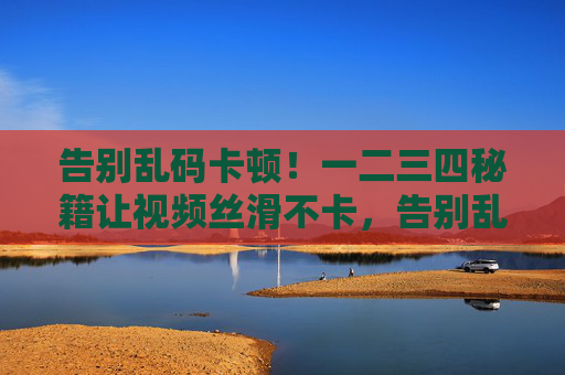 告别乱码卡顿!一二三四秘籍让视频丝滑不卡,告别乱码卡顿!视频丝滑秘籍 告别乱码卡顿!一二三四秘籍让视频丝滑不卡,告别乱码卡顿!视频丝滑秘籍