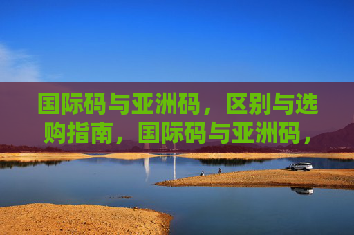 国际码与亚洲码,区别与选购指南,国际码与亚洲码,区别及选购指南 国际码与亚洲码,区别与选购指南,国际码与亚洲码,区别及选购指南