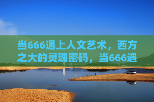 当666遇上人文艺术,西方之大的灵魂密码,当666遇上西方人文艺术,灵魂密码 当666遇上人文艺术,西方之大的灵魂密码,当666遇上西方人文艺术,灵魂密码