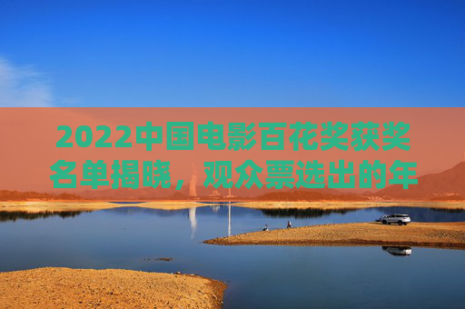 2022中国电影百花奖获奖名单揭晓,观众票选出的年度佳作,2022中国电影百花奖揭晓,观众票选年度佳作 2022中国电影百花奖获奖名单揭晓,观众票选出的年度佳作,2022中国电影百花奖揭晓,观众票选年度佳作