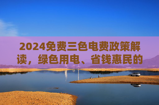2024免费三色电费政策解读,绿色用电、省钱惠民的新机遇,2024免费三色电费政策,绿色用电省钱惠民新机遇 2024免费三色电费政策解读,绿色用电、省钱惠民的新机遇,2024免费三色电费政策,绿色用电省钱惠民新机遇