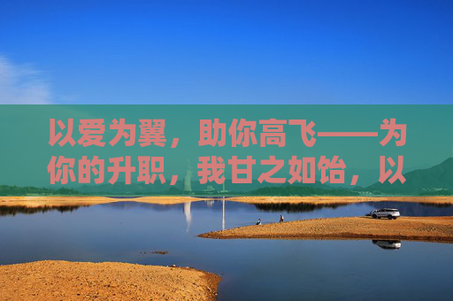 以爱为翼,助你高飞——为你的升职,我甘之如饴,以爱为翼,助你升职甘如饴 以爱为翼,助你高飞——为你的升职,我甘之如饴,以爱为翼,助你升职甘如饴