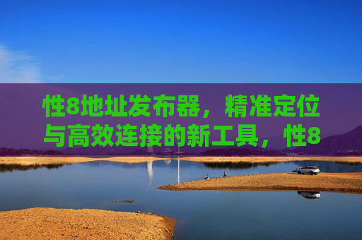 性8地址发布器,精准定位与高效连接的新工具,性8地址发布器,精准定位与高效连接的新工具 性8地址发布器,精准定位与高效连接的新工具,性8地址发布器,精准定位与高效连接的新工具