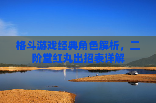 格斗游戏经典角色解析,二阶堂红丸出招表详解 格斗游戏经典角色解析,二阶堂红丸出招表详解