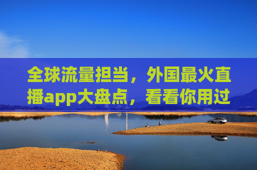 全球流量担当,外国最火直播app大盘点,看看你用过几个?外国最火直播app大盘点,看看你用过几个? 全球流量担当,外国最火直播app大盘点,看看你用过几个?外国最火直播app大盘点,看看你用过几个?