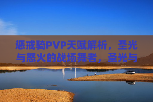 惩戒骑PVP天赋解析,圣光与怒火的战场舞者,圣光与怒火的战场舞者,惩戒骑PVP天赋解析 惩戒骑PVP天赋解析,圣光与怒火的战场舞者,圣光与怒火的战场舞者,惩戒骑PVP天赋解析