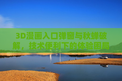 3D漫画入口弹窗与秋蝉破解,技术便利下的体验困局与合规思考,3D漫画入口弹窗与秋蝉破解,技术便利下的体验困局与合规思考 3D漫画入口弹窗与秋蝉破解,技术便利下的体验困局与合规思考,3D漫画入口弹窗与秋蝉破解,技术便利下的体验困局与合规思考
