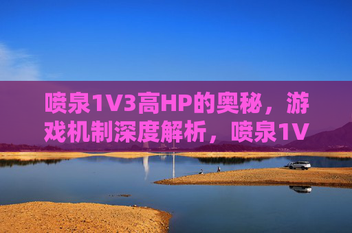 喷泉1V3高HP的奥秘，游戏机制深度解析，喷泉1V3高HP之谜，游戏机制深度解析