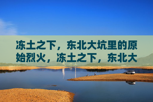 冻土之下,东北大坑里的原始烈火,冻土之下,东北大坑原始烈火 冻土之下,东北大坑里的原始烈火,冻土之下,东北大坑原始烈火