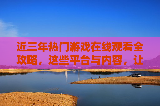 近三年热门游戏在线观看全攻略,这些平台与内容,让你轻松云游戏,近三年热门游戏云观看全攻略,平台与内容轻松看 近三年热门游戏在线观看全攻略,这些平台与内容,让你轻松云游戏,近三年热门游戏云观看全攻略,平台与内容轻松看
