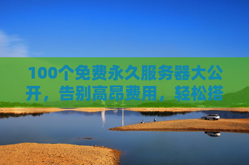100个免费永久服务器大公开,告别高昂费用,轻松搭建你的长期项目,100个免费永久服务器,告别高昂费用,轻松搭建长期项目 100个免费永久服务器大公开,告别高昂费用,轻松搭建你的长期项目,100个免费永久服务器,告别高昂费用,轻松搭建长期项目