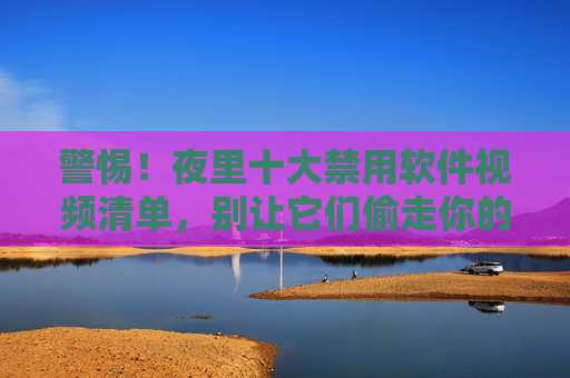 警惕!夜里十大禁用软件视频清单,别让它们偷走你的健康与隐私,警惕!夜里十大禁用软件视频清单,别让它们偷走你的健康与隐私 警惕!夜里十大禁用软件视频清单,别让它们偷走你的健康与隐私,警惕!夜里十大禁用软件视频清单,别让它们偷走你的健康与隐私