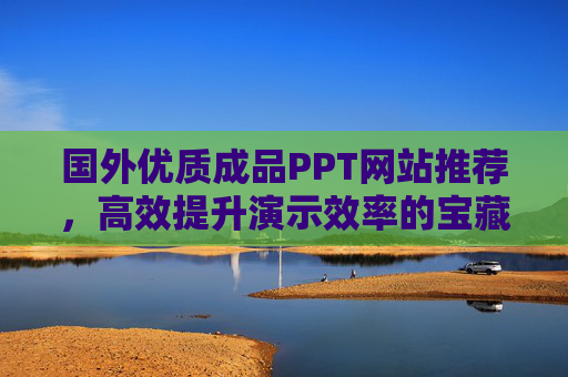 国外优质成品PPT网站推荐,高效提升演示效率的宝藏资源,国外优质成品PPT网站,高效提升演示效率的宝藏 国外优质成品PPT网站推荐,高效提升演示效率的宝藏资源,国外优质成品PPT网站,高效提升演示效率的宝藏