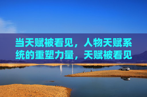 当天赋被看见,人物天赋系统的重塑力量,天赋被看见,人物天赋系统的重塑力量 当天赋被看见,人物天赋系统的重塑力量,天赋被看见,人物天赋系统的重塑力量
