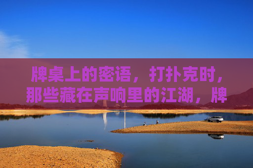 牌桌上的密语,打扑克时,那些藏在声响里的江湖,牌桌声响藏江湖密语 牌桌上的密语,打扑克时,那些藏在声响里的江湖,牌桌声响藏江湖密语