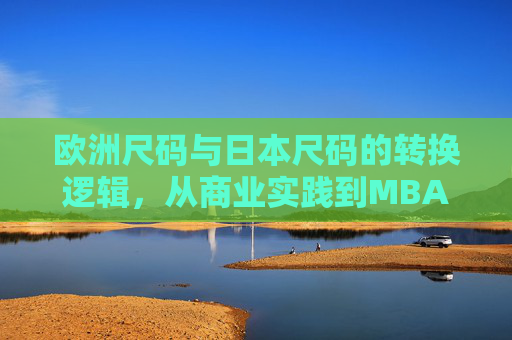欧洲尺码与日本尺码的转换逻辑,从商业实践到MBA智库的方法论提炼,欧洲尺码与日本尺码转换逻辑,商业实践到MBA智库的方法论提炼 欧洲尺码与日本尺码的转换逻辑,从商业实践到MBA智库的方法论提炼,欧洲尺码与日本尺码转换逻辑,商业实践到MBA智库的方法论提炼