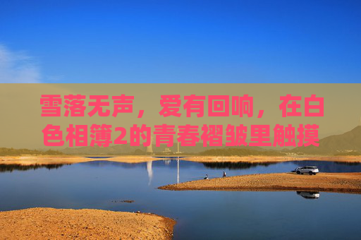 雪落无声,爱有回响,在白色相簿2的青春褶皱里触摸遗憾,白色相簿2,雪落无声,青春褶皱里的遗憾回响 雪落无声,爱有回响,在白色相簿2的青春褶皱里触摸遗憾,白色相簿2,雪落无声,青春褶皱里的遗憾回响