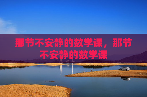 那节不安静的数学课,那节不安静的数学课 那节不安静的数学课,那节不安静的数学课