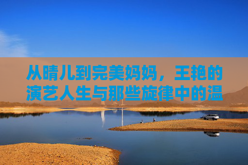 从晴儿到完美妈妈,王艳的演艺人生与那些旋律中的温柔,从晴儿到完美妈妈,王艳演艺人生与温柔旋律 从晴儿到完美妈妈,王艳的演艺人生与那些旋律中的温柔,从晴儿到完美妈妈,王艳演艺人生与温柔旋律