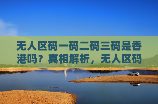 无人区码一码二码三码是香港吗?真相解析,无人区码一码二码三码是香港吗?真相解析 无人区码一码二码三码是香港吗?真相解析,无人区码一码二码三码是香港吗?真相解析
