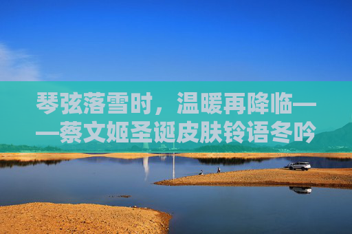 琴弦落雪时,温暖再降临——蔡文姬圣诞皮肤铃语冬吟上线,琴弦落雪温暖至,蔡文姬圣诞皮肤铃语冬吟上线 琴弦落雪时,温暖再降临——蔡文姬圣诞皮肤铃语冬吟上线,琴弦落雪温暖至,蔡文姬圣诞皮肤铃语冬吟上线