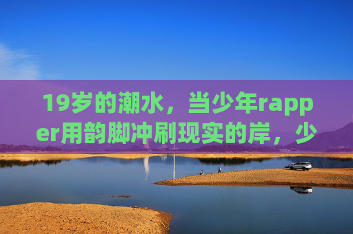 19岁的潮水,当少年rapper用韵脚冲刷现实的岸,少年韵脚如潮,冲刷现实之岸 19岁的潮水,当少年rapper用韵脚冲刷现实的岸,少年韵脚如潮,冲刷现实之岸