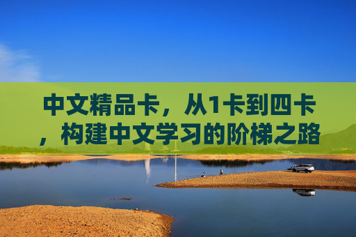 中文精品卡,从1卡到四卡,构建中文学习的阶梯之路,中文精品卡,1卡到四卡的阶梯学习之路 中文精品卡,从1卡到四卡,构建中文学习的阶梯之路,中文精品卡,1卡到四卡的阶梯学习之路