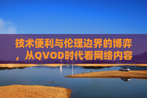 技术便利与伦理边界的博弈,从QVOD时代看网络内容传播的伦理困境,技术便利与伦理边界的博弈,QVOD时代网络内容传播的伦理困境 技术便利与伦理边界的博弈,从QVOD时代看网络内容传播的伦理困境,技术便利与伦理边界的博弈,QVOD时代网络内容传播的伦理困境