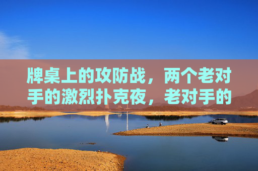 牌桌上的攻防战,两个老对手的激烈扑克夜,老对手的牌桌攻防战 牌桌上的攻防战,两个老对手的激烈扑克夜,老对手的牌桌攻防战