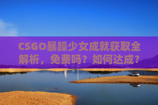 CSGO暴躁少女成就获取全解析,免费吗?如何达成?CSGO暴躁少女成就获取全解析,免费吗?如何达成? CSGO暴躁少女成就获取全解析,免费吗?如何达成?CSGO暴躁少女成就获取全解析,免费吗?如何达成?