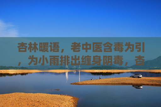 杏林暖语，老中医含毒为引，为小雨排出缠身阴毒，杏林暖语，老中医以毒为引，为小雨排出缠身阴毒