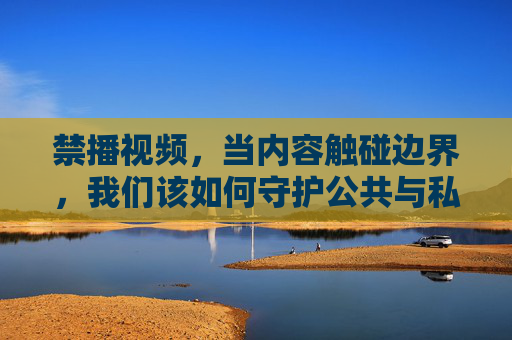 禁播视频,当内容触碰边界,我们该如何守护公共与私域的平衡?触碰边界,公共与私域的平衡之道 禁播视频,当内容触碰边界,我们该如何守护公共与私域的平衡?触碰边界,公共与私域的平衡之道