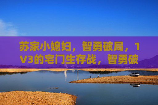 苏家小媳妇,智勇破局,1V3的宅门生存战,智勇破局,苏家小媳妇1V3宅门生存战 苏家小媳妇,智勇破局,1V3的宅门生存战,智勇破局,苏家小媳妇1V3宅门生存战