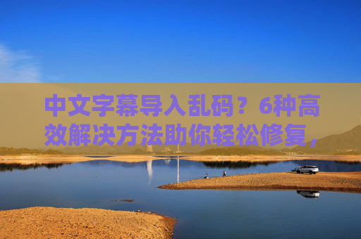 中文字幕导入乱码？6种高效解决方法助你轻松修复，中文字幕导入乱码？6种高效解决方法轻松修复