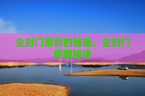 尘封门扉后的秘途,尘封门扉藏秘途 尘封门扉后的秘途,尘封门扉藏秘途