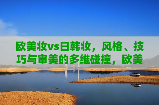 欧美妆vs日韩妆,风格、技巧与审美的多维碰撞,欧美妆vs日韩妆,风格、技巧与审美的多维碰撞 欧美妆vs日韩妆,风格、技巧与审美的多维碰撞,欧美妆vs日韩妆,风格、技巧与审美的多维碰撞