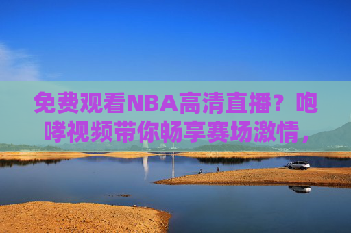免费观看NBA高清直播?咆哮视频带你畅享赛场激情,告别付费烦恼!咆哮视频,免费NBA高清直播畅看,告别付费烦恼 免费观看NBA高清直播?咆哮视频带你畅享赛场激情,告别付费烦恼!咆哮视频,免费NBA高清直播畅看,告别付费烦恼