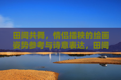 田间共舞，情侣插秧的绘画姿势参考与诗意表达，田间共舞，情侣插秧的诗意绘画姿势