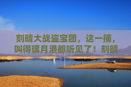 刻晴大战盗宝团,这一捅,叫得璃月港都听见了!刻晴大战盗宝团,一捅惊璃月港 刻晴大战盗宝团,这一捅,叫得璃月港都听见了!刻晴大战盗宝团,一捅惊璃月港