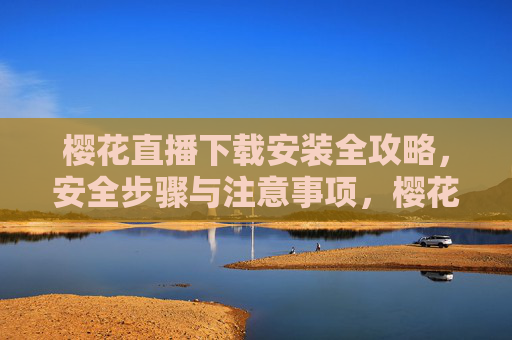 樱花直播下载安装全攻略,安全步骤与注意事项,樱花直播下载安装安全全攻略,步骤与注意事项 樱花直播下载安装全攻略,安全步骤与注意事项,樱花直播下载安装安全全攻略,步骤与注意事项