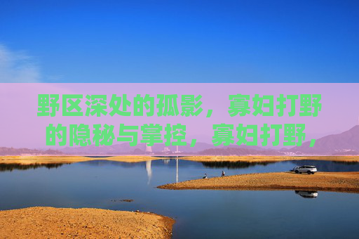 野区深处的孤影,寡妇打野的隐秘与掌控,寡妇打野,野区深处的隐秘掌控者 野区深处的孤影,寡妇打野的隐秘与掌控,寡妇打野,野区深处的隐秘掌控者