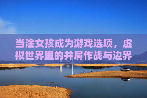 当淦女孩成为游戏选项,虚拟世界里的并肩作战与边界狂欢,淦女孩,游戏选项里的虚拟并肩与边界狂欢 当淦女孩成为游戏选项,虚拟世界里的并肩作战与边界狂欢,淦女孩,游戏选项里的虚拟并肩与边界狂欢