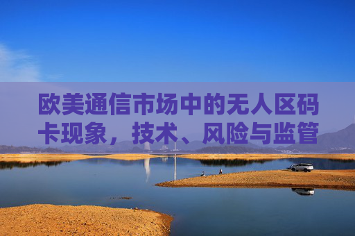 欧美通信市场中的无人区码卡现象，技术、风险与监管挑战，欧美通信市场无人区码卡现象，技术、风险与监管挑战
