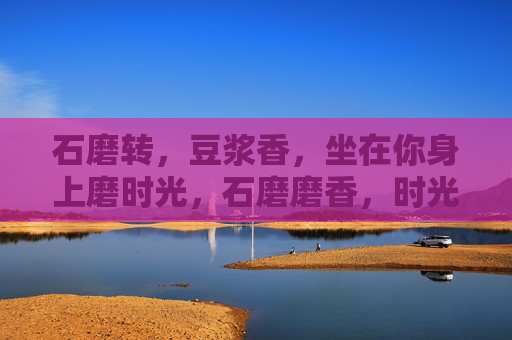 石磨转,豆浆香,坐在你身上磨时光,石磨磨香,时光慢 石磨转,豆浆香,坐在你身上磨时光,石磨磨香,时光慢