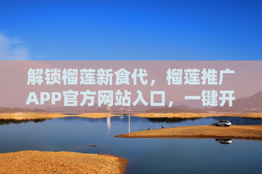 解锁榴莲新食代,榴莲推广APP官方网站入口,一键开启你的美味之旅,榴莲推广APP官网入口,解锁新食代,一键开启美味之旅 解锁榴莲新食代,榴莲推广APP官方网站入口,一键开启你的美味之旅,榴莲推广APP官网入口,解锁新食代,一键开启美味之旅