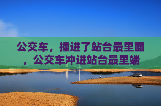 公交车,撞进了站台最里面,公交车冲进站台最里端 公交车,撞进了站台最里面,公交车冲进站台最里端