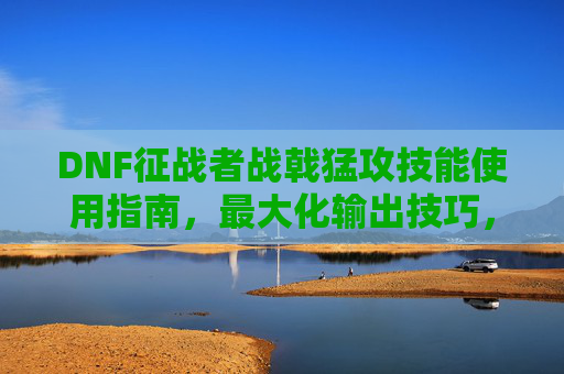 DNF征战者战戟猛攻技能使用指南,最大化输出技巧,DNF征战者战戟猛攻技能使用指南,最大化输出技巧 DNF征战者战戟猛攻技能使用指南,最大化输出技巧,DNF征战者战戟猛攻技能使用指南,最大化输出技巧
